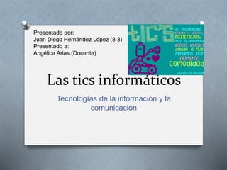 Las tics informáticos
Tecnologías de la información y la
comunicación
Presentado por:
Juan Diego Hernández López (8-3)
Presentado a:
Angélica Arias (Docente)
 