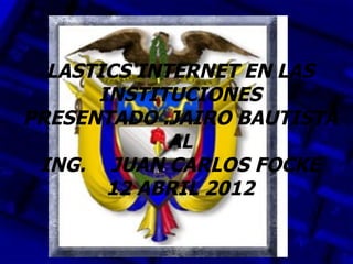 LASTICS INTERNET EN LAS
      INSTITUCIONES
PRESENTADO .JAIRO BAUTISTA
             AL
 ING. JUAN CARLOS FOCKE
       12 ABRIL 2012
 