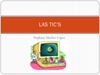 Stephany Sánchez López
LAS TIC’S
 