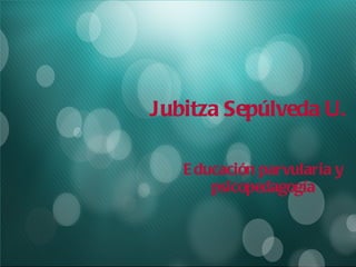 Jubitza Sepúlveda U. Educación parvularia y psicopedagogía 