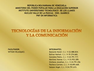 REPÚBLICA BOLIVARIANA DE VENEZUELA
MINISTERIO DEL PODER POPULAR PARA LA EDUCACIÓN SUPERIOR
INSTITUTO UNIVERSITARIO TECNOLÓGICO DE LOS LLANOS
NUCLEO VALLE DE LA PASCUA – EDO. GUÁRICO
PNF EN INFORMÁTICA
FACILITADOR: INTEGRANTES:
WITSON VELASQUEZ. Bastardo Natalí. C.I.: V-22.888.834.
Bolívar Nathalí. C.I.: V-19.374.660.
González Pedro. C.I.: V-24.791.717.
Martínez Yosmar. C.I.: V-23.953.289.
Orellana Jonathan. C.I.: V-24.791.256
Pacheco Carmen. C.I.: V-18.895.668.
Salazar Ángel. C.I.: V-24.791.615.
 