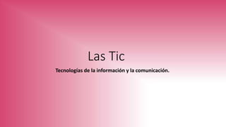 Las Tic
Tecnologías de la información y la comunicación.
 