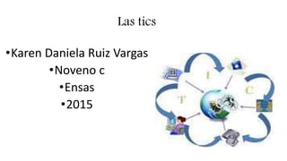 Las tics
•Karen Daniela Ruiz Vargas
•Noveno c
•Ensas
•2015
 