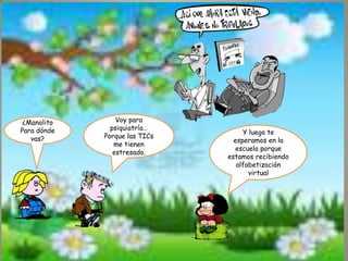 ¿Manolito
Para dónde
vas?

Voy para
psiquiatría…
Porque las TICs
me tienen
estresado.

Y luego te
esperamos en la
escuela porque
estamos recibiendo
alfabetización
virtual

 