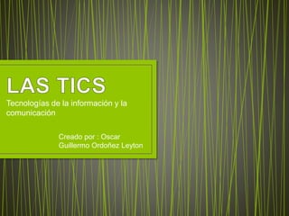 Tecnologías de la información y la
comunicación
Creado por : Oscar
Guillermo Ordoñez Leyton
 