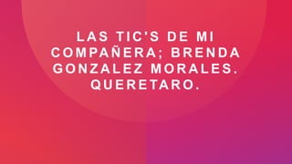 L A S T I C ' S D E M I
C O M PA Ñ E R A ; B R E N D A
G O N Z A L E Z M O R A L E S .
Q U E R E TA R O .
 