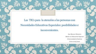 Las TICs para la atención a las personas con
Necesidades Educativas Especiales: posibilidades e
inconvenientes.
Ana Maraver Montero
Máster en Educación Especial
(Universidad de Huelva)
Curso 2019/2020
 