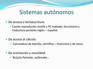Sistemas autónomos
 De acceso a lectoescritura:
    Casete reproductor, braille y PC hablado, diccionario y
     traduct...