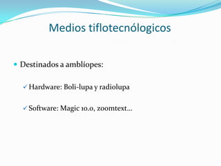 Medios tiflotecnólogicos

 Destinados a amblíopes:

   Hardware: Boli-lupa y radiolupa


   Software: Magic 10.0, zoomt...
