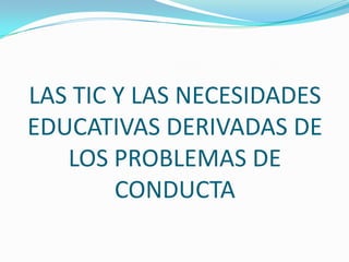 LAS TIC Y LAS NECESIDADES
EDUCATIVAS DERIVADAS DE
   LOS PROBLEMAS DE
        CONDUCTA
 