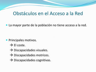 Obstáculos en el Acceso a la Red

 La mayor parte de la población no tiene acceso a la red.



 Principales motivos.
  ...