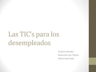 Las TIC’s para los
desempleados
                 Cristina Heredia
                 María del mar Tomás
                 María José Pujol
 