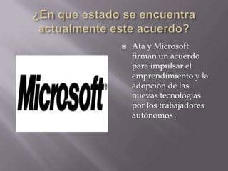    Ata y Microsoft
    firman un acuerdo
    para impulsar el
    emprendimiento y la
    adopción de las
    nuevas tecnologías
    por los trabajadores
    autónomos
 