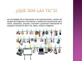    son tecnologías de la información y de comunicaciones, constan de
    equipos de programas informáticos y medios de comunicación para
    reunir, almacenar, procesar, transmitir y presentar información en
    cualquier formato es decir voz, datos, textos e imágenes
 