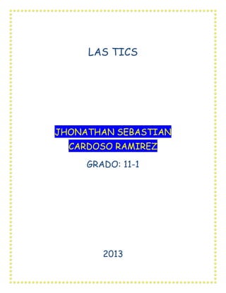 LAS TICS

JHONATHAN SEBASTIAN
CARDOSO RAMIREZ
GRADO: 11-1

2013

 