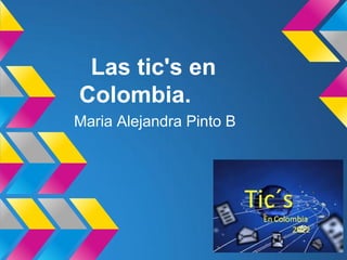 Las tic's en
Colombia.
Maria Alejandra Pinto B
 