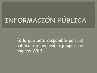 Información PúblicaEs la que esta disponible para el publico en general, ejemplo las paginas WEB.