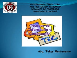 UNIVERSIDAD FERMIN TOROVICE-RECTORADO ACADEMICODECANATO DE POSTGRADOCOMPONENTE DOCENTE Técnicas de Información y Comunicación Abg. Tahys Montemorro 