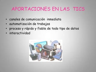 APORTACIONES EN LAS TICS
• canales de comunicación inmediata
• automatización de trabajos
• proceso y rápido y fiable de todo tipo de datos
• interactividad
 
