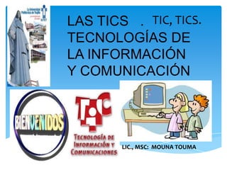 LAS TICS .
TECNOLOGÍAS DE
LA INFORMACIÓN
Y COMUNICACIÓN
LIC., MSC: MOUNA TOUMA
TIC, TICS.
 