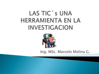 LAS TIC´s UNA HERRAMIENTA EN LA INVESTIGACION  Ing. MSc. Marcelo Molina G. 