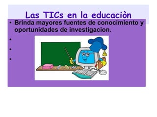 Las TICs en la educaciòn
● Brinda mayores fuentes de conocimiento y
oportunidades de investigacion.
●
●
●
 