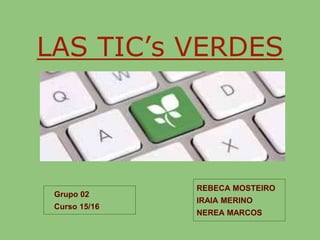 LAS TIC’s VERDES
REBECA MOSTEIRO
IRAIA MERINO
NEREA MARCOS
Grupo 02
Curso 15/16
 