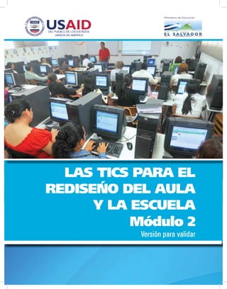 DEL PUEBLO DE LOS ESTADOS
    UNIDOS DE AMÉRICA




  LAS TICS PARA EL
REDISEÑO DEL AULA
      Y LA ESCUELA
           Módulo 2
                            Versión para validar
 