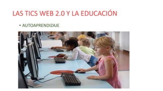 LAS TICS WEB 2.0 Y LA EDUCACIÓN
• AUTOAPRENDIZAJE
 
