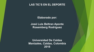 LAS TIC’S EN EL DEPORTE
Elaborado por:
José Luis Beltran Aponte
Rosemberg Rodríguez
Universidad De Caldas
Manizales, Caldas, Colombia
2018
 