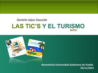 Daniela López Saucedo

LAS TIC’S Y EL TURISMO
                  DHTIC




                  Benemérita Universidad Autónoma de Puebla
                                                24/11/2012
 