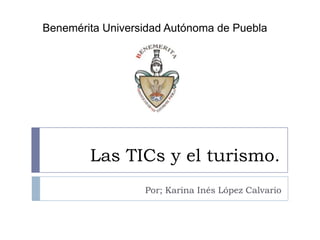 Benemérita Universidad Autónoma de Puebla




        Las TICs y el turismo.
                  Por; Karina Inés López Calvario
 