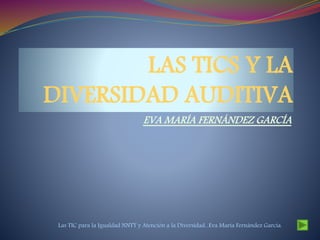 LAS TICS Y LA
DIVERSIDAD AUDITIVA
EVA MARÍA FERNÁNDEZ GARCÍA
Las TIC para la Igualdad NNTT y Atención a la Diversidad...Eva María Fernández García.
 