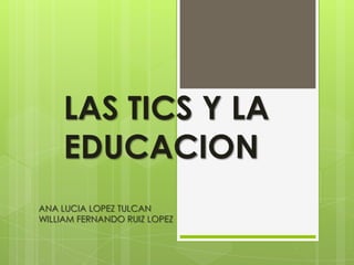 LAS TICS Y LA
    EDUCACION
ANA LUCIA LOPEZ TULCAN
WILLIAM FERNANDO RUIZ LOPEZ
 