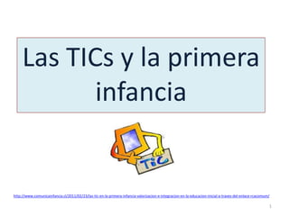 Las TICs y la primera
            infancia


http://www.comunicainfancia.cl/2011/02/23/las-tic-en-la-primera-infancia-valorizacion-e-integracion-en-la-educacion-inicial-a-traves-del-enlace-rcacomum/

                                                                                                                                                        1
 
