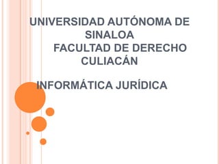 UNIVERSIDAD AUTÓNOMA DE SINALOA       FACULTAD DE DERECHO CULIACÁN INFORMÁTICA JURÍDICA 