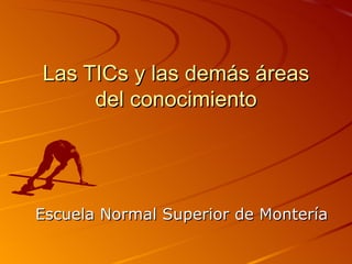 Las TICs y las demás áreas del conocimiento Escuela Normal Superior de Montería 