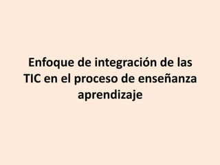 Enfoque de integración de las
TIC en el proceso de enseñanza
aprendizaje
 