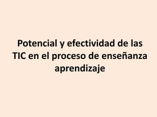 Potencial y efectividad de las
TIC en el proceso de enseñanza
aprendizaje
 