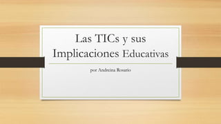 Las TICs y sus
Implicaciones Educativas
por Andreina Rosario
 
