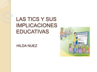 LAS TICS Y SUS
IMPLICACIONES
EDUCATIVAS
HILDA NUEZ
 