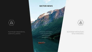 SECTOR NEWS
Aprendizaje independiente,
autónomo y abierto.
Utilización de medios
comunicacionales
(sincrónicos y
asincrónicos).
Aprendizaje individualizado
versus colaborativo.
 