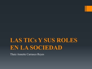 LAS TICs Y SUS ROLES
EN LA SOCIEDAD
Thaiz Annette Carrasco Reyes
 