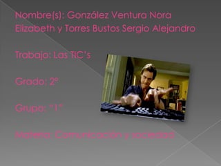 Nombre(s): González Ventura Nora
Elizabeth y Torres Bustos Sergio Alejandro

Trabajo: Las TIC’s

Grado: 2°

Grupo: “1”

Materia: Comunicación y sociedad
 