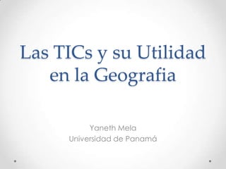 Las TICs y su Utilidad
en la Geografia
Yaneth Mela
Universidad de Panamá

 