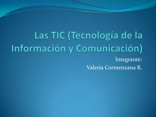 Las TIC (Tecnología de la Información y Comunicación) Integrante: Valeria Cormenzana R. 