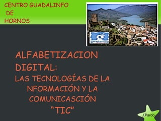 CENTRO GUADALINFO DE  HORNOS ALFABETIZACION DIGITAL: LAS TECNOLOGÍAS DE LA NFORMACIÓN Y LA COMUNICASCIÓN “ TIC” J.Pardo   