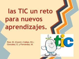 las TIC un reto
para nuevos
aprendizajes.

Ruiz, M. (Coord.); Callejo, M.L;
González, E. y Fernández, M.
 