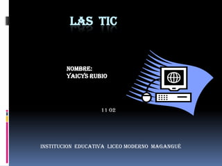                   LAS  TIC NOMBRE: YAICYS RUBIO  11 02 INSTITUCION  EDUCATIVA  LICEO MODERNO  MAGANGUÉ 