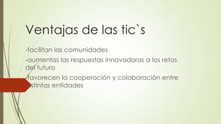Ventajas de las tic`s
-facilitan las comunidades
-aumentas las respuestas innovadoras a los retos
del futuro
-favorecen la cooperación y colaboración entre
distintas entidades
 
